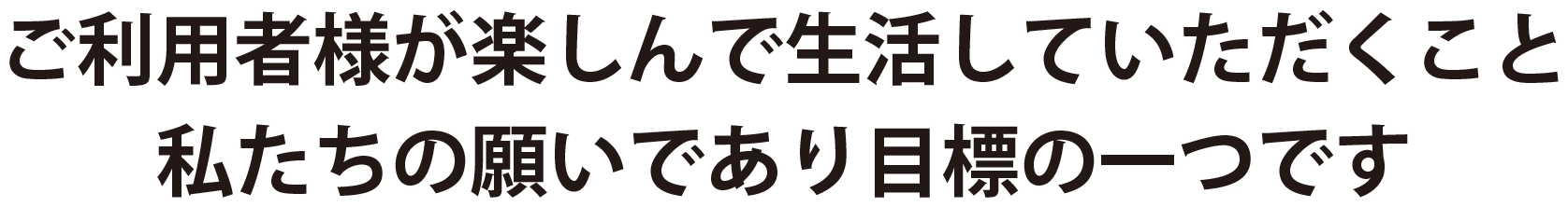 ご利用者様が楽しんで生活していただくこと私たちの願いであり目標の一つです